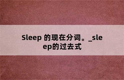Sleep 的现在分词。_sleep的过去式